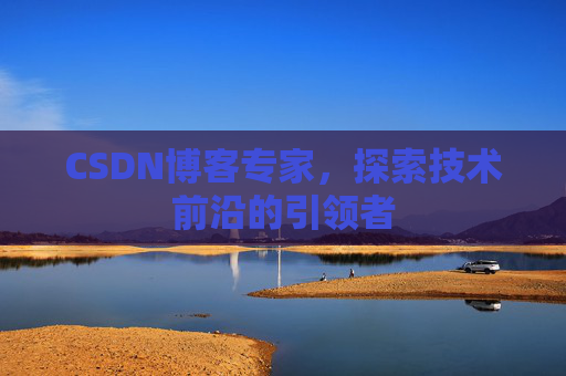 CSDN博客专家，探索技术前沿的引领者
