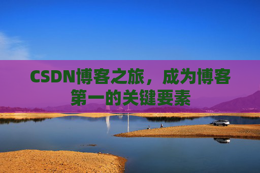 CSDN博客之旅，成为博客第一的关键要素